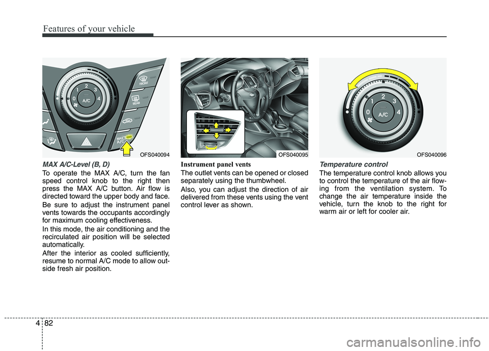 HYUNDAI VELOSTER 2013  Owners Manual Features of your vehicle
82 4
MAX A/C-Level (B, D)
To operate the MAX A/C, turn the fan
speed control knob to the right then
press the MAX A/C button. Air flow is
directed toward the upper body and fa