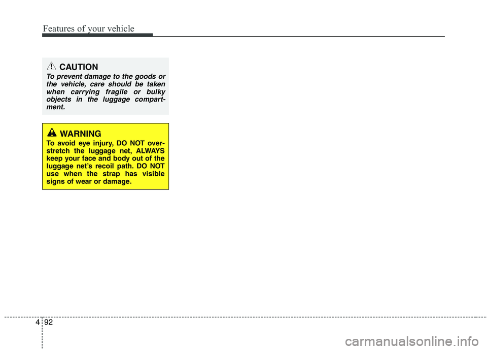HYUNDAI VELOSTER 2013  Owners Manual Features of your vehicle
92 4
CAUTION
To prevent damage to the goods or
the vehicle, care should be taken
when carrying fragile or bulky
objects in the luggage compart-
ment.
WARNING
To avoid eye inju