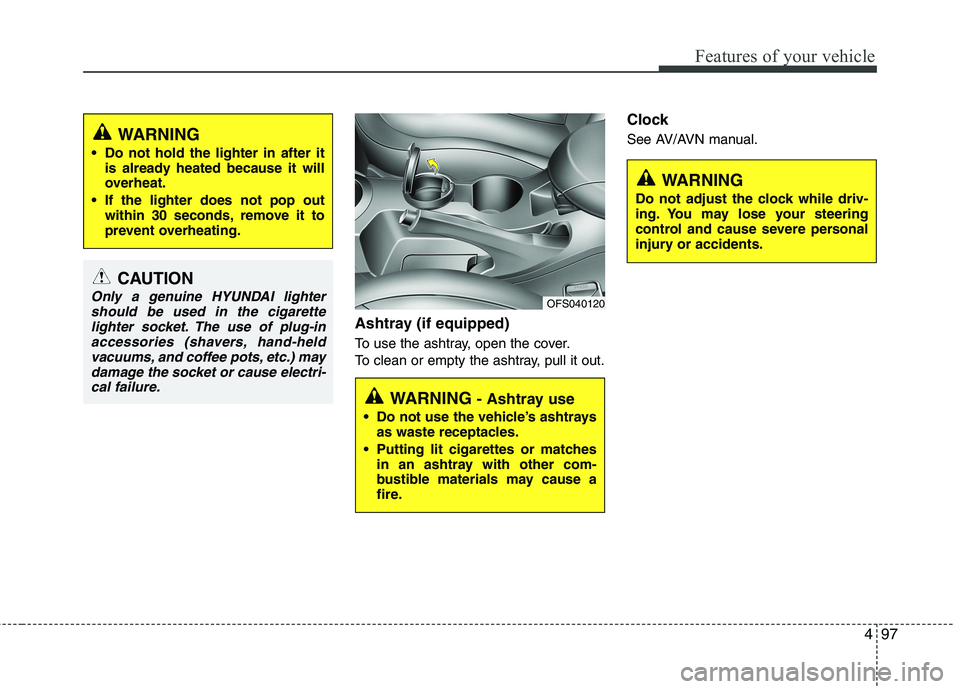 HYUNDAI VELOSTER 2013  Owners Manual 497
Features of your vehicle
Ashtray (if equipped)
To use the ashtray, open the cover.
To clean or empty the ashtray, pull it out.
Clock 
See AV/AVN manual.
CAUTION
Only a genuine HYUNDAI lighter
shou