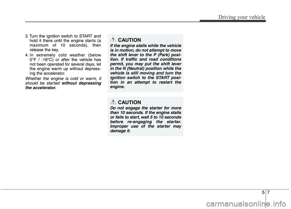 HYUNDAI VELOSTER 2013  Owners Manual 57
Driving your vehicle
3. Turn the ignition switch to START and
hold it there until the engine starts (a
maximum of 10 seconds), then
release the key.
4. In extremely cold weather (below 
0°F / -18
