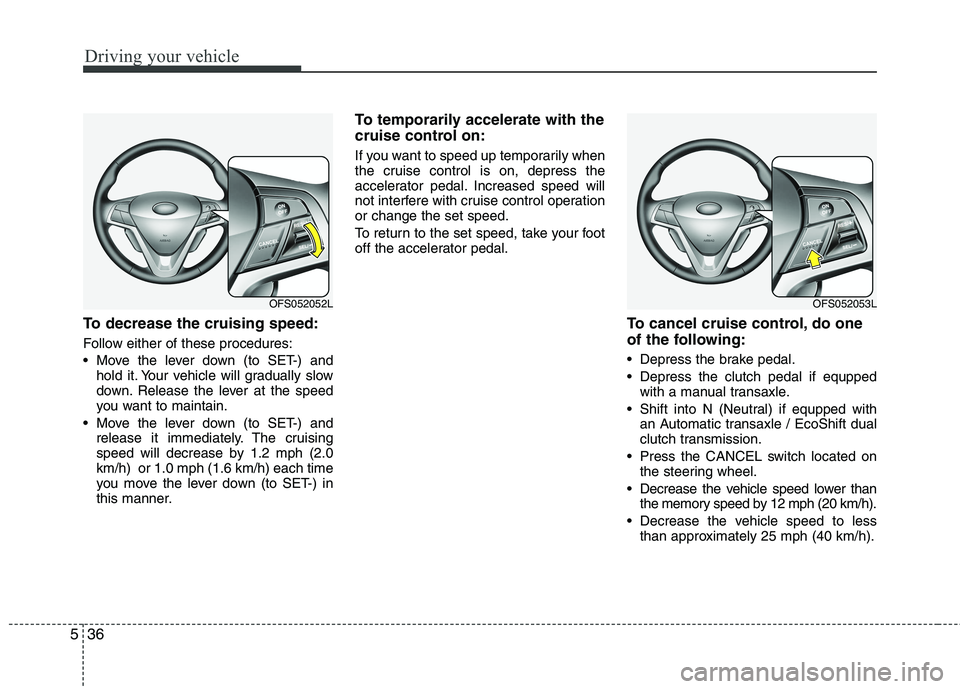 HYUNDAI VELOSTER 2013  Owners Manual Driving your vehicle
36 5
To decrease the cruising speed:
Follow either of these procedures:
 Move the lever down (to SET-) and
hold it. Your vehicle will gradually slow
down. Release the lever at the