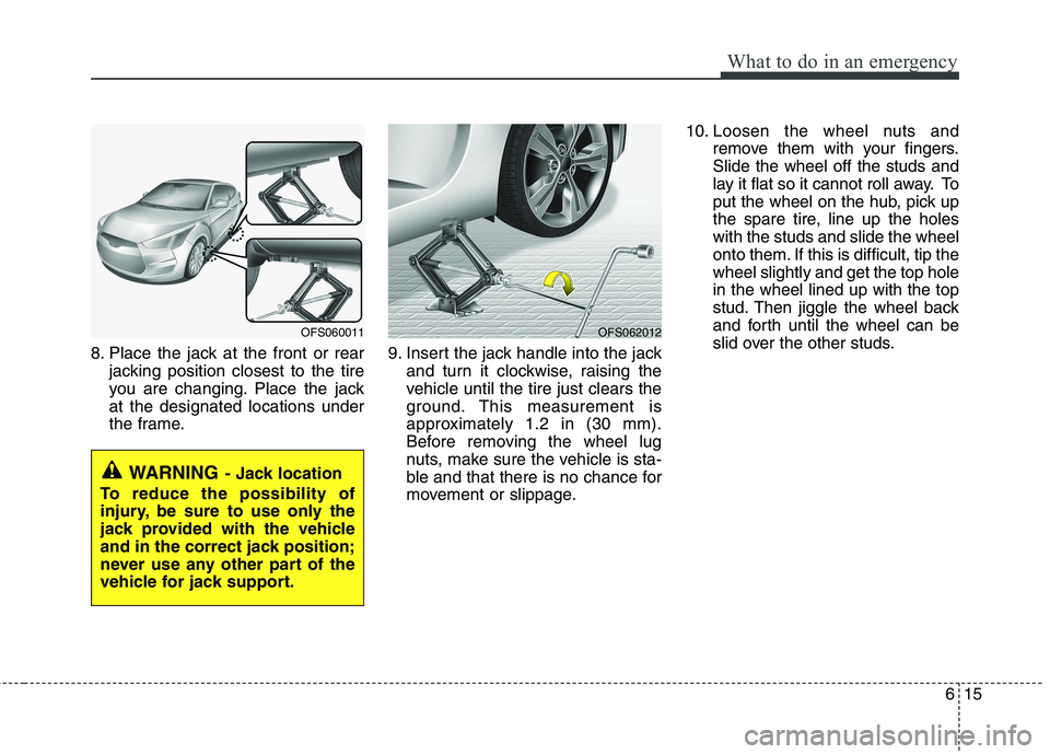 HYUNDAI VELOSTER 2013  Owners Manual 615
What to do in an emergency
8. Place the jack at the front or rear
jacking position closest to the tire
you are changing. Place the jack
at the designated locations under
the frame.9. Insert the ja