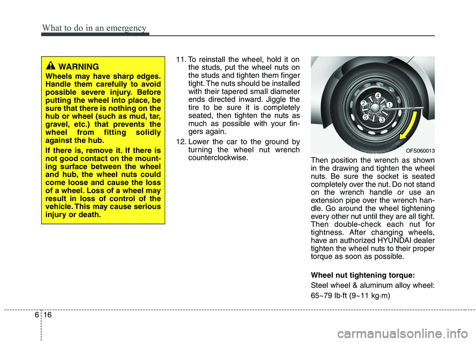 HYUNDAI VELOSTER 2013  Owners Manual What to do in an emergency
16 6
11. To reinstall the wheel, hold it on
the studs, put the wheel nuts on
the studs and tighten them finger
tight. The nuts should be installed
with their tapered small d
