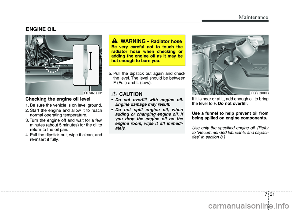 HYUNDAI VELOSTER 2013  Owners Manual 731
Maintenance
ENGINE OIL
Checking the engine oil level  
1. Be sure the vehicle is on level ground.
2. Start the engine and allow it to reach
normal operating temperature.
3. Turn the engine off and