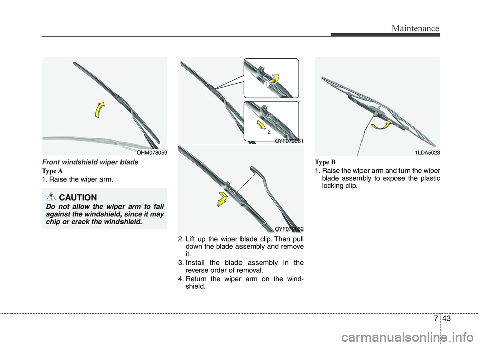 HYUNDAI VELOSTER 2013  Owners Manual 743
Maintenance
Front windshield wiper blade
Type A
1. Raise the wiper arm.
2. Lift up the wiper blade clip. Then pull
down the blade assembly and remove
it.
3. Install the blade assembly in the
rever
