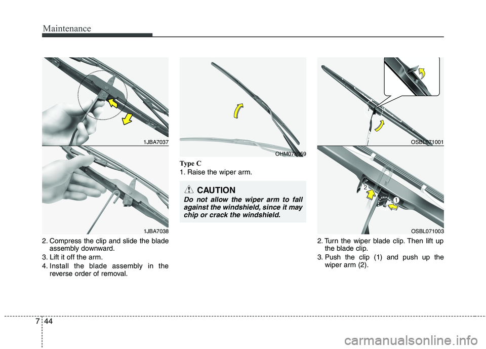 HYUNDAI VELOSTER 2013  Owners Manual Maintenance
44 7
2. Compress the clip and slide the blade
assembly downward.
3. Lift it off the arm.
4. Install the blade assembly in the
reverse order of removal.Type C
1. Raise the wiper arm.
2. Tur