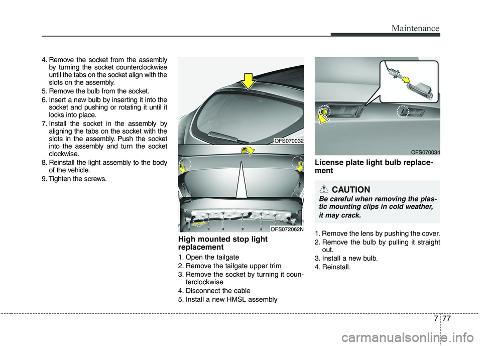 HYUNDAI VELOSTER 2013 Owners Manual 777
Maintenance
4. Remove the socket from the assembly
by turning the socket counterclockwise
until the tabs on the socket align with the
slots on the assembly.
5. Remove the bulb from the socket.
6. HYUNDAI VELOSTER 2013 Owners Manual 777
Maintenance
4. Remove the socket from the assembly
by turning the socket counterclockwise
until the tabs on the socket align with the
slots on the assembly.
5. Remove the bulb from the socket.
6.