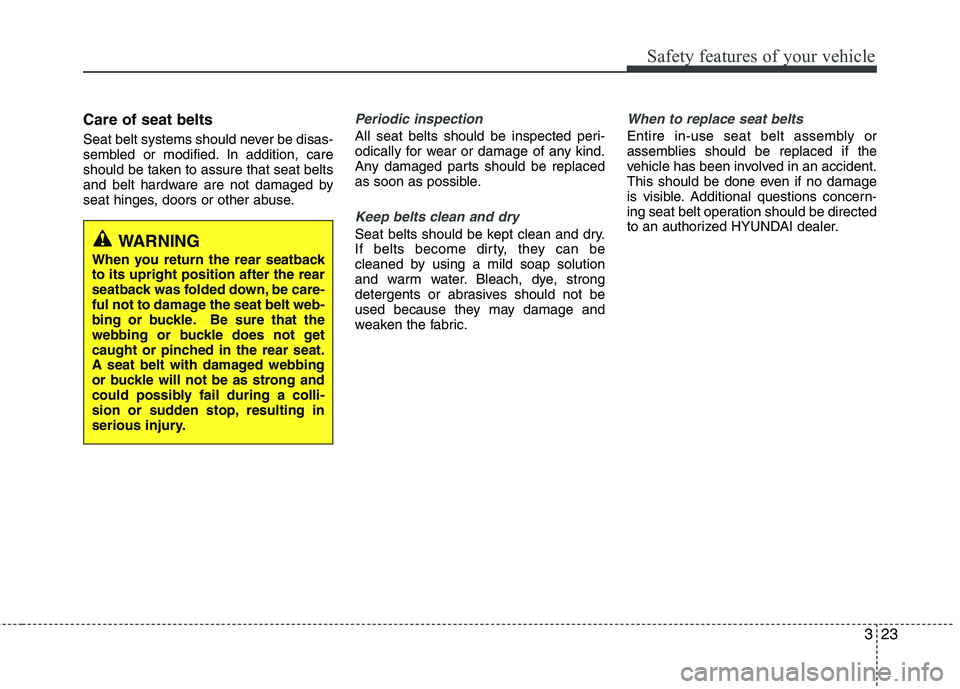 HYUNDAI VELOSTER 2013  Owners Manual 323
Safety features of your vehicle
Care of seat belts
Seat belt systems should never be disas-
sembled or modified. In addition, care
should be taken to assure that seat belts
and belt hardware are n