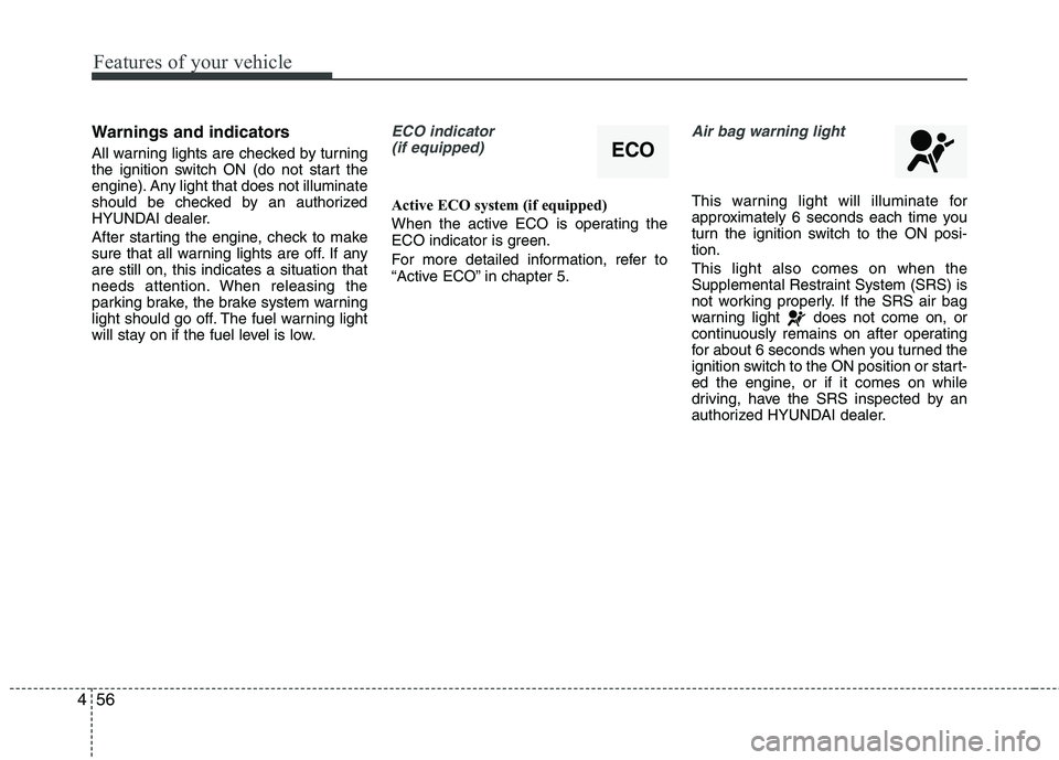 HYUNDAI VELOSTER 2012  Owners Manual Features of your vehicle
56 4
Warnings and indicators
All warning lights are checked by turning
the ignition switch ON (do not start the
engine). Any light that does not illuminate
should be checked b