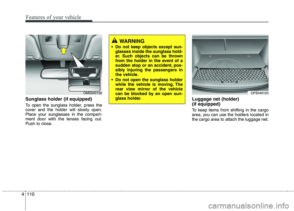 HYUNDAI VELOSTER 2012  Owners Manual Features of your vehicle
110 4
Sunglass holder (if equipped)
To open the sunglass holder, press the
cover and the holder will slowly open.
Place your sunglasses in the compart-
ment door with the lens
