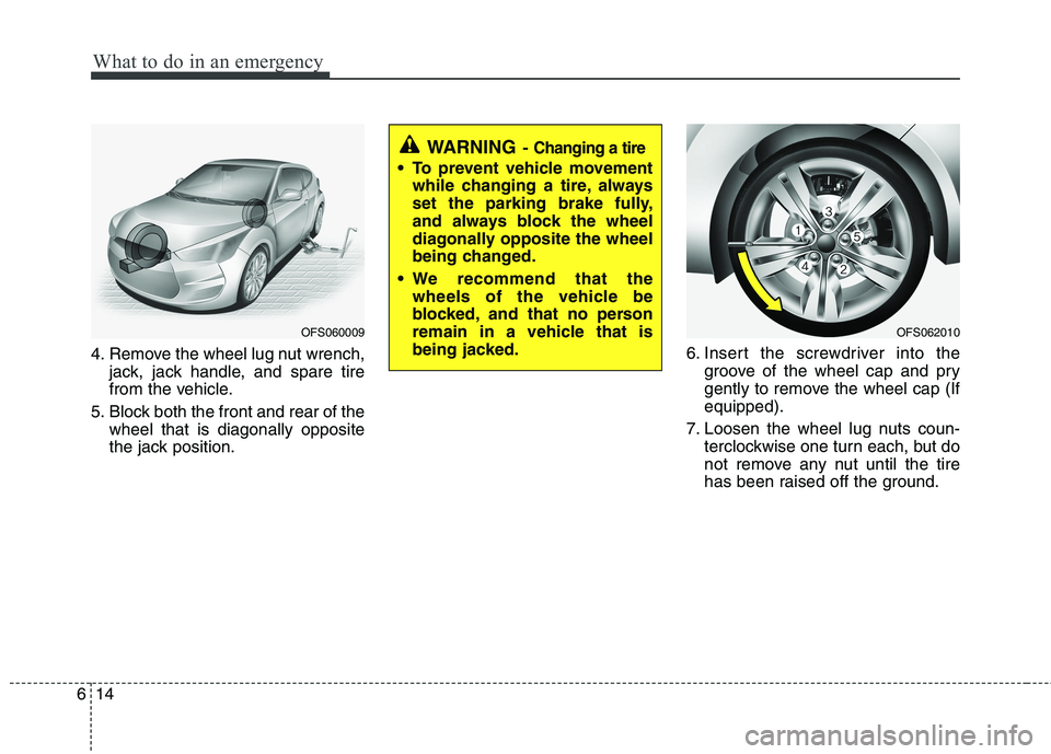 HYUNDAI VELOSTER 2012  Owners Manual What to do in an emergency
14 6
4. Remove the wheel lug nut wrench,
jack, jack handle, and spare tire
from the vehicle.
5. Block both the front and rear of the
wheel that is diagonally opposite
the ja