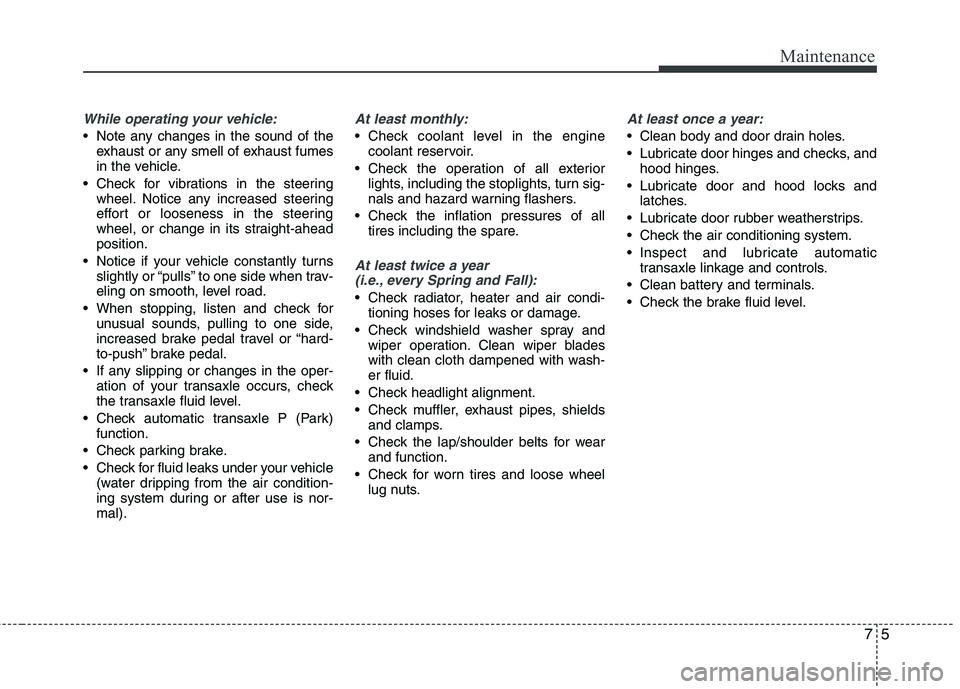 HYUNDAI VELOSTER 2012  Owners Manual 75
Maintenance
While operating your vehicle:
 Note any changes in the sound of the
exhaust or any smell of exhaust fumes
in the vehicle.
 Check for vibrations in the steering
wheel. Notice any increas