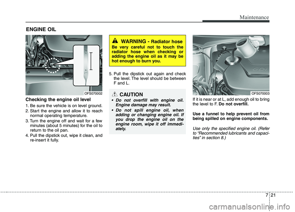 HYUNDAI VELOSTER 2012  Owners Manual 721
Maintenance
ENGINE OIL
Checking the engine oil level  
1. Be sure the vehicle is on level ground.
2. Start the engine and allow it to reach
normal operating temperature.
3. Turn the engine off and