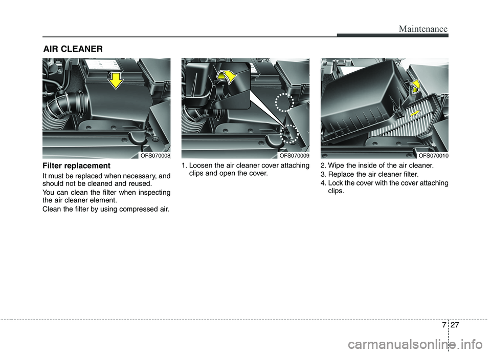 HYUNDAI VELOSTER 2012  Owners Manual 727
Maintenance
AIR CLEANER 
Filter replacement  
It must be replaced when necessary, and
should not be cleaned and reused.
You can clean the filter when inspecting
the air cleaner element.
Clean the 