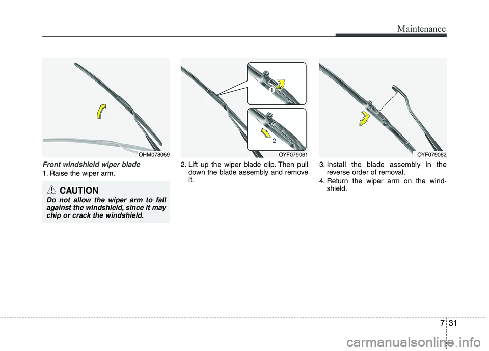HYUNDAI VELOSTER 2012  Owners Manual 731
Maintenance
Front windshield wiper blade
1. Raise the wiper arm.2. Lift up the wiper blade clip. Then pull
down the blade assembly and remove
it.3. Install the blade assembly in the
reverse order 