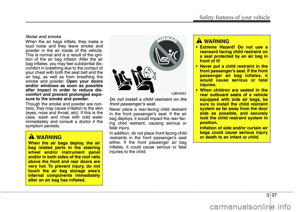 HYUNDAI VELOSTER 2012  Owners Manual 337
Safety features of your vehicle
Noise and smoke
When the air bags inflate, they make a
loud noise and they leave smoke and
powder in the air inside of the vehicle.
This is normal and is a result o