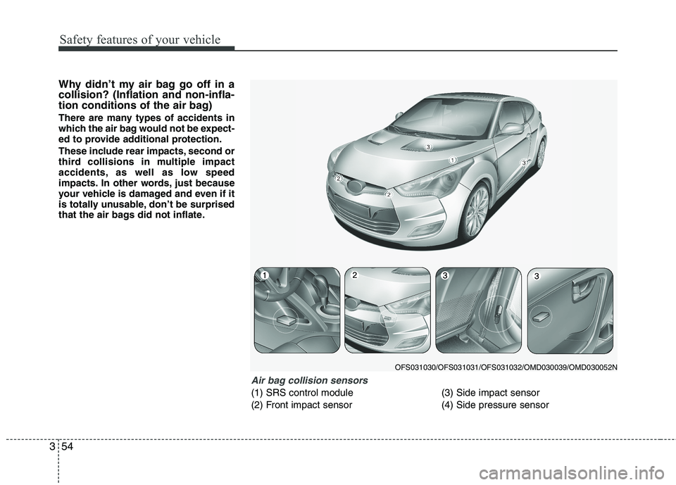 HYUNDAI VELOSTER 2012  Owners Manual Safety features of your vehicle
54 3
Why didn’t my air bag go off in a
collision? (Inflation and non-infla-
tion conditions of the air bag)
There are many types of accidents in
which the air bag wou