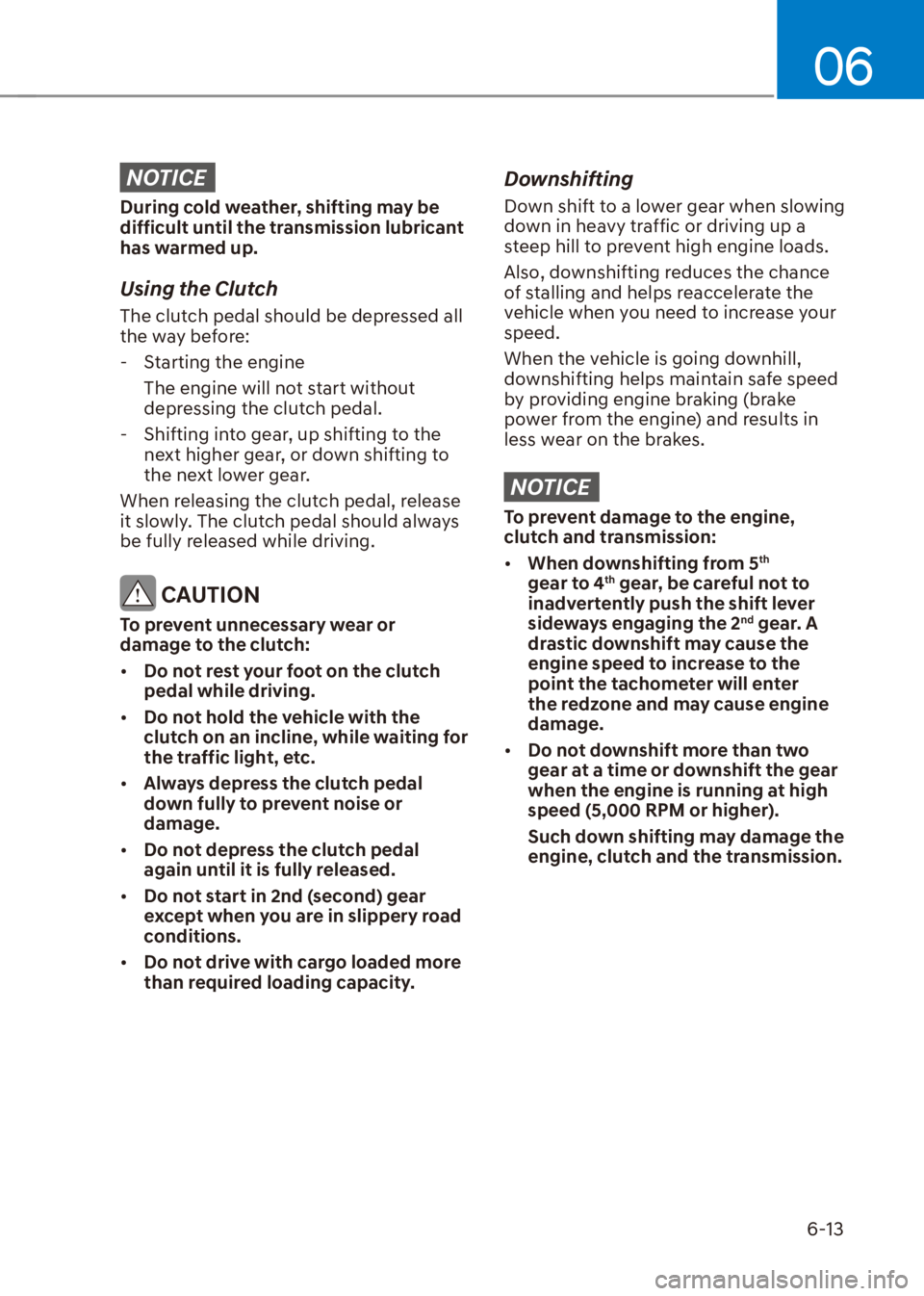HYUNDAI VENUE 2023  Owners Manual 06
6-13
NOTICE
During cold weather, shifting may be 
difficult until the transmission lubricant 
has warmed up.
Using the Clutch
The clutch pedal should be depressed all 
the way before: - Starting th