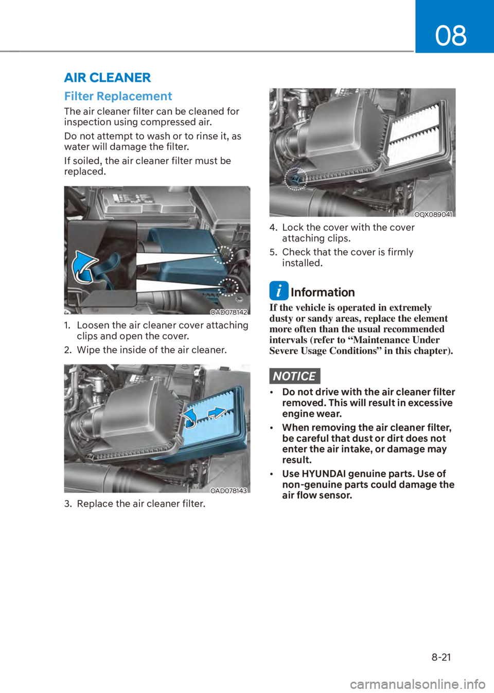 HYUNDAI VENUE 2023  Owners Manual 08
8-21
Filter Replacement
The air cleaner filter can be cleaned for 
inspection using compressed air.
Do not attempt to wash or to rinse it, as 
water will damage the filter.
If soiled, the air clean