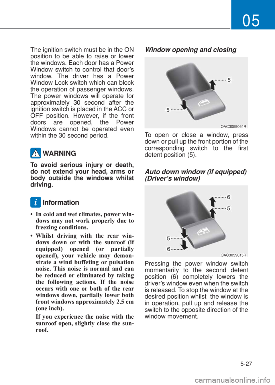 HYUNDAI I10 2023  Owners Manual 5-27
05
The ignition switch must be in the ON 
position to be able to raise or lower 
the windows. Each door has a Power 
�:�L�Q�G�R�Z� �V�Z�L�W�F�K� �W�R� �F�R�Q�W�U�R�O� �W�K�D�W� �G�R�R�U