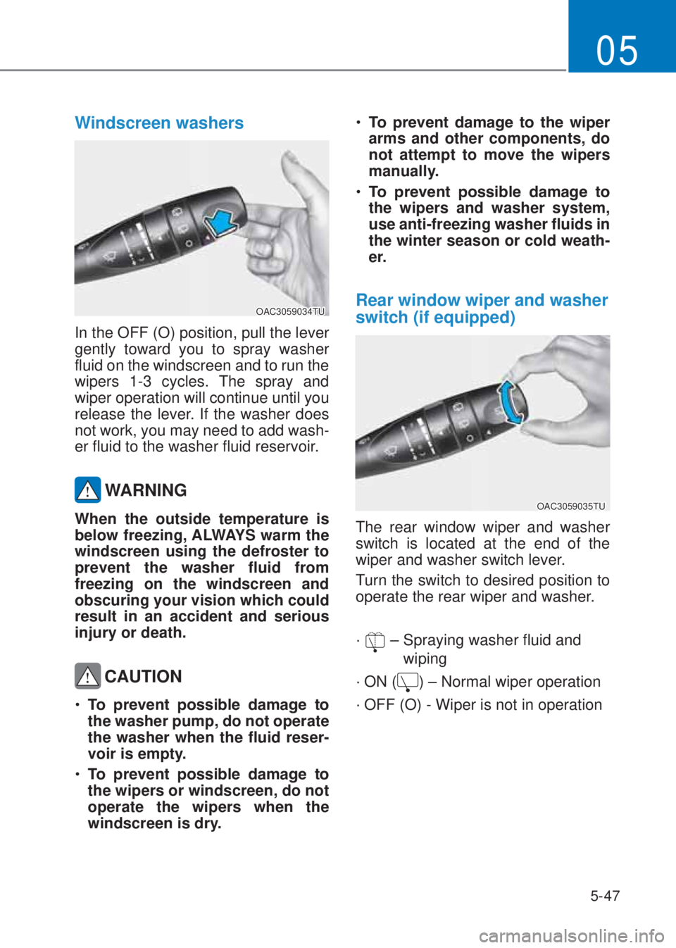 HYUNDAI I10 2023  Owners Manual 5-47
05
Windscreen washers 
OAC3059034TU
In the OFF (O) position, pull the lever 
gently toward you to spray washer 
fluid on the windscreen and to run the 
wipers 1-3 cycles. The spray and 
wiper ope