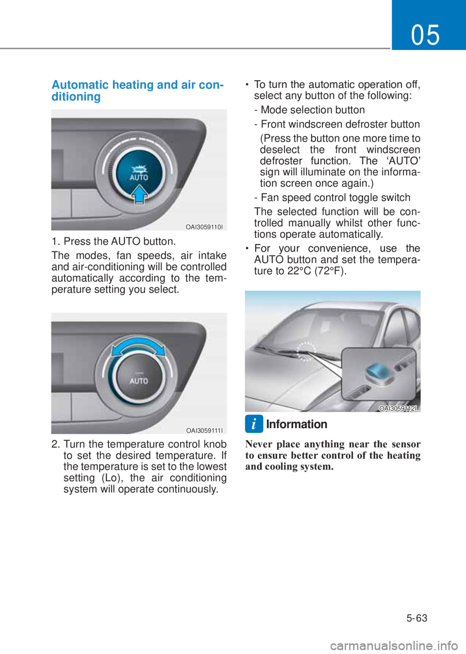 HYUNDAI I10 2023  Owners Manual 5-63
05
Automatic heating and air con-
ditioning
OAI3059110I
1. Press the AUTO button.
The modes, fan speeds, air intake 
and air-conditioning will be controlled 
automatically according to the tem-
p