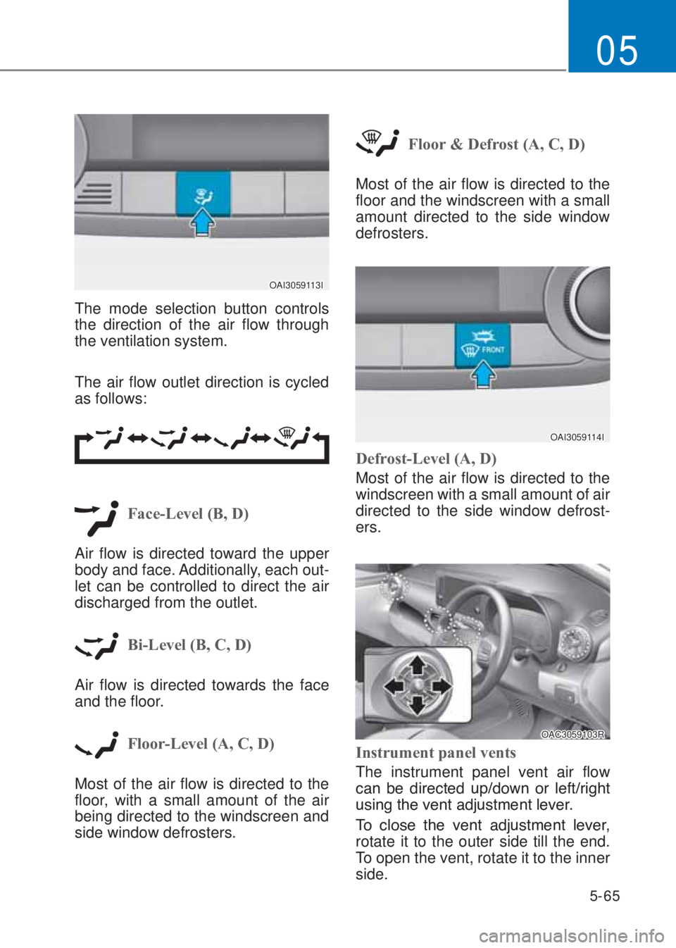 HYUNDAI I10 2023  Owners Manual 5-65
05
OAI3059113I
The mode selection button controls 
the direction of the air flow through 
the ventilation system.
The air flow outlet direction is cycled 
as follows:
Face-Level (B, �)
Air flow 