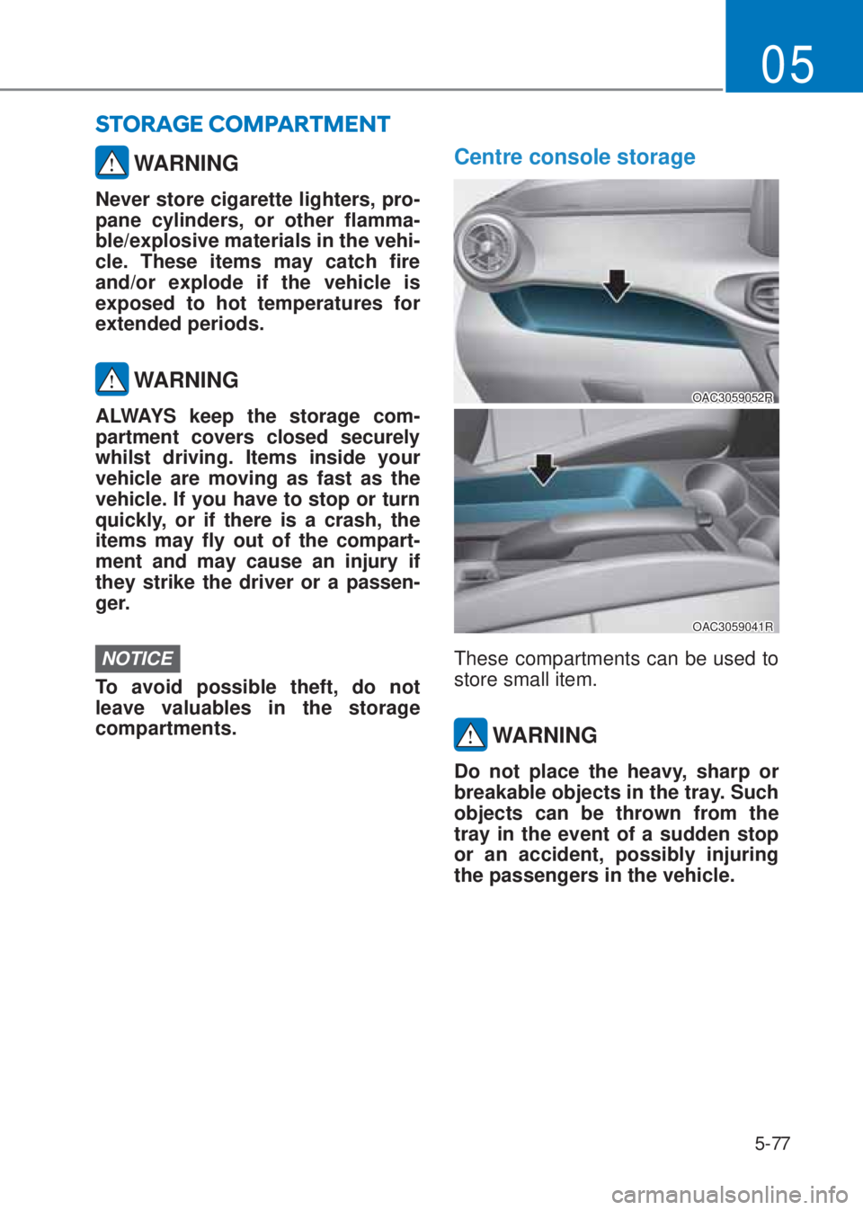 HYUNDAI I10 2023  Owners Manual 5-77
05
 WARNING
Never store cigarette lighters, pro-
pane cylinders, or other flamma-
ble/explosive materials in the vehi-
cle. These items may catch fire 
and/or explode if the vehicle is 
exposed t
