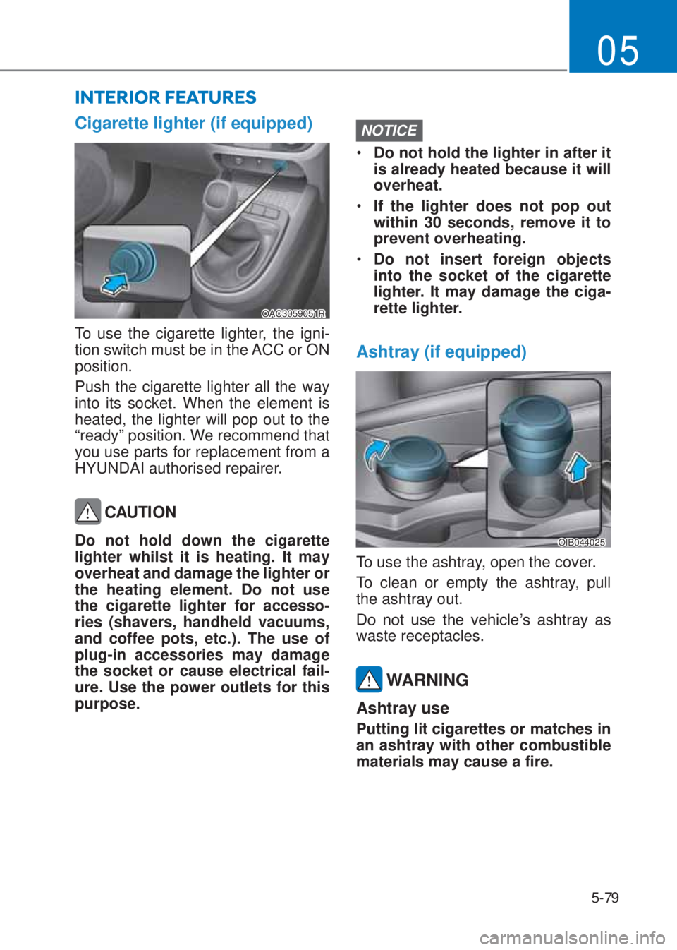 HYUNDAI I10 2023  Owners Manual 5-79
05
Cigarette lighter (if equipped)
OAC3059051R
To use the cigarette lighter, the igni-
tion switch must be in the ACC or ON 
position.
Push the cigarette lighter all the way 
into its socket. Whe