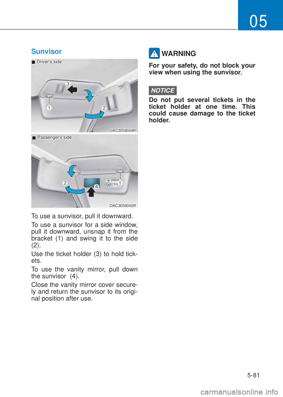 HYUNDAI I10 2023  Owners Manual 5-81
05
Sunvisor
OAC3059044R
 �„Drivers side
 �„Passengers side
OAC3059045R
To use a sunvisor, pull it downward. 
To use a sunvisor for a side window, 
pull it downward, unsnap it from the 
brac