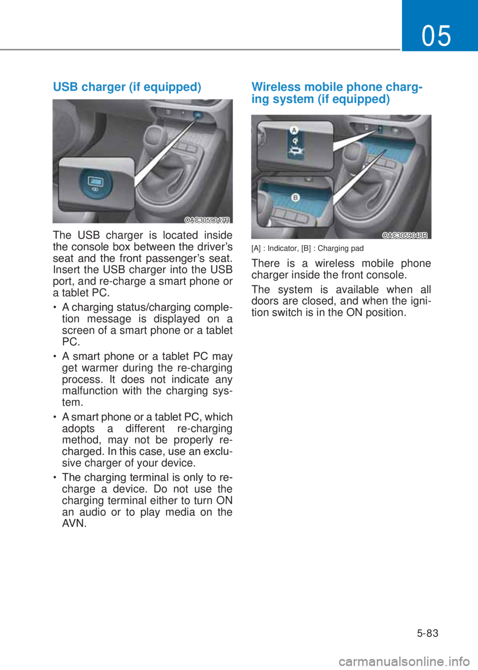 HYUNDAI I10 2023  Owners Manual 5-83
05
USB charger (if equipped)
OAC3059047R
The USB charger is located inside 
�W�K�H��F�R�Q�V�R�O�H��E�R�[��E�H�W�Z�H�H�Q��W�K�H��G�U�L�Y�H�U