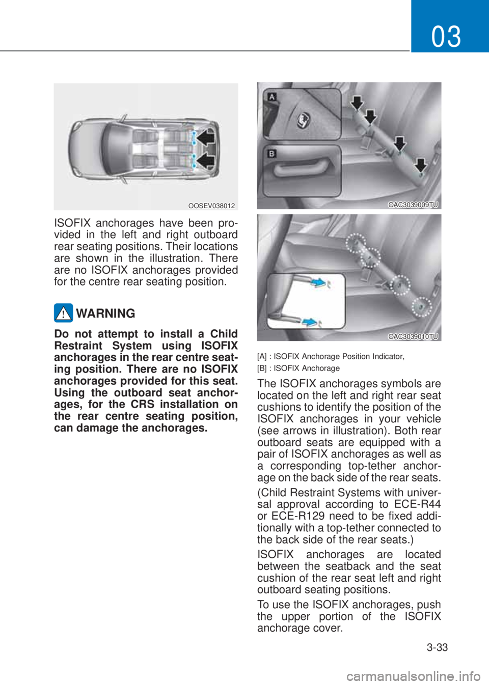 HYUNDAI I10 2023  Owners Manual 3-33
03
OOSEV038012
ISOFIX anchorages have been pro-
vided in the left and right outboard 
rear seating positions. Their locations 
are shown in the illustration. There 
are no ISOFIX anchorages provi
