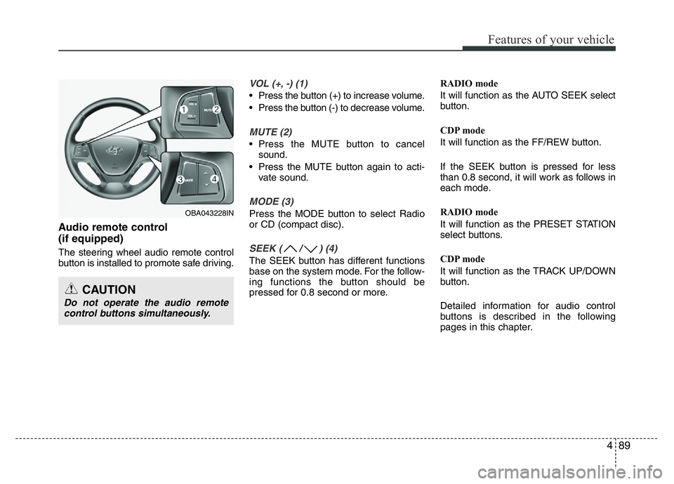 HYUNDAI I10 2018  Owners Manual 489
Features of your vehicle
Audio remote control 
(if equipped) 
The steering wheel audio remote control
button is installed to promote safe driving.
VOL (+, -) (1)
• Press the button (+) to increa