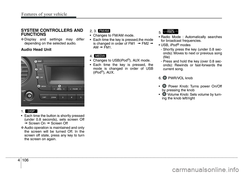 HYUNDAI I10 2018  Owners Manual Features of your vehicle
106 4
SYSTEM CONTROLLERS AND
FUNCTIONS
❈Display and settings may differ
depending on the selected audio.
Audio Head Unit
1.
• Each time the button is shortly pressed
(unde