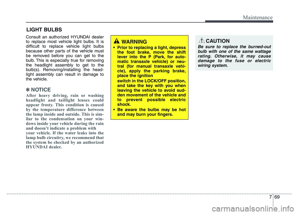 HYUNDAI I10 2018  Owners Manual 769
Maintenance
LIGHT BULBS
Consult an authorized HYUNDAI dealer
to replace most vehicle light bulbs. It is
difficult to replace vehicle light bulbs
because other parts of the vehicle must
be removed 