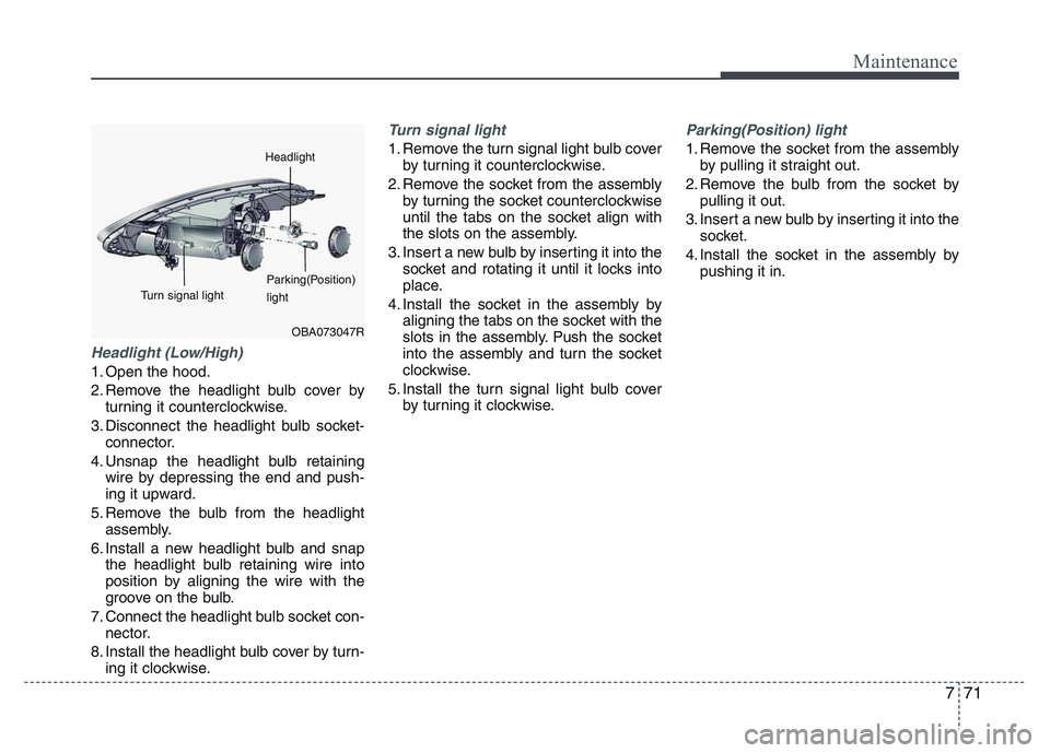 HYUNDAI I10 2018  Owners Manual 771
Maintenance
Headlight (Low/High)
1. Open the hood.
2. Remove the headlight bulb cover by
turning it counterclockwise.
3. Disconnect the headlight bulb socket-
connector.
4. Unsnap the headlight bu