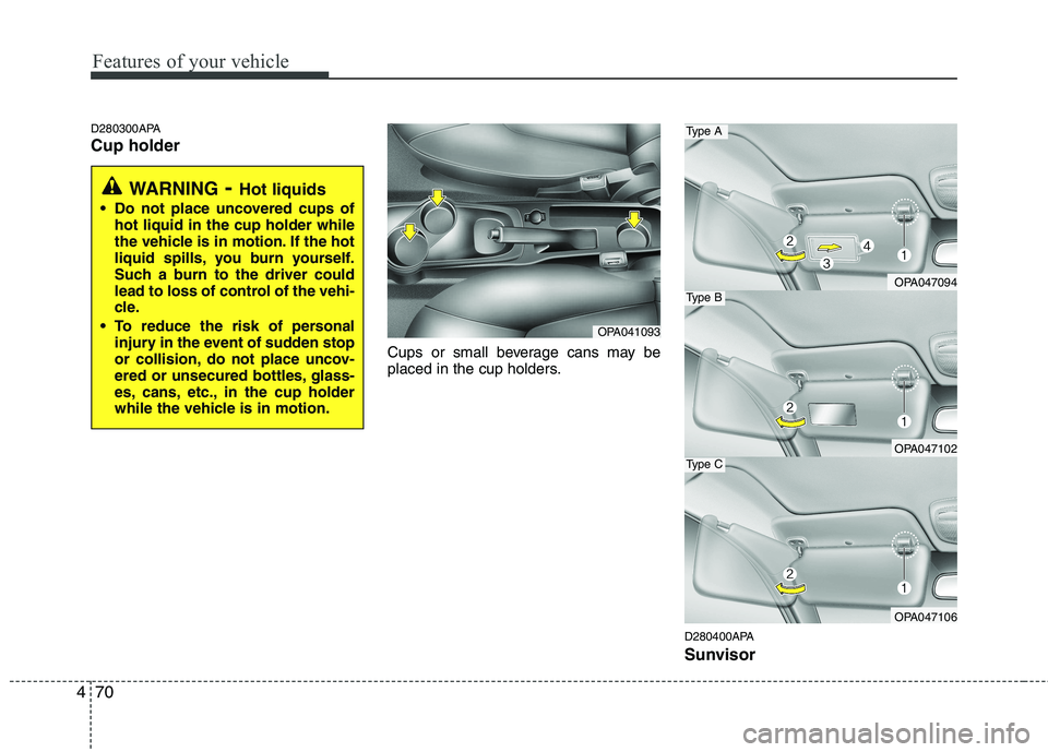 HYUNDAI I10 2011  Owners Manual Features of your vehicle
70
4
D280300APA Cup holder
Cups or small beverage cans may be 
placed in the cup holders.
D280400APA 
Sunvisor
WARNING- Hot liquids
 Do not place uncovered cups of hot liquid 