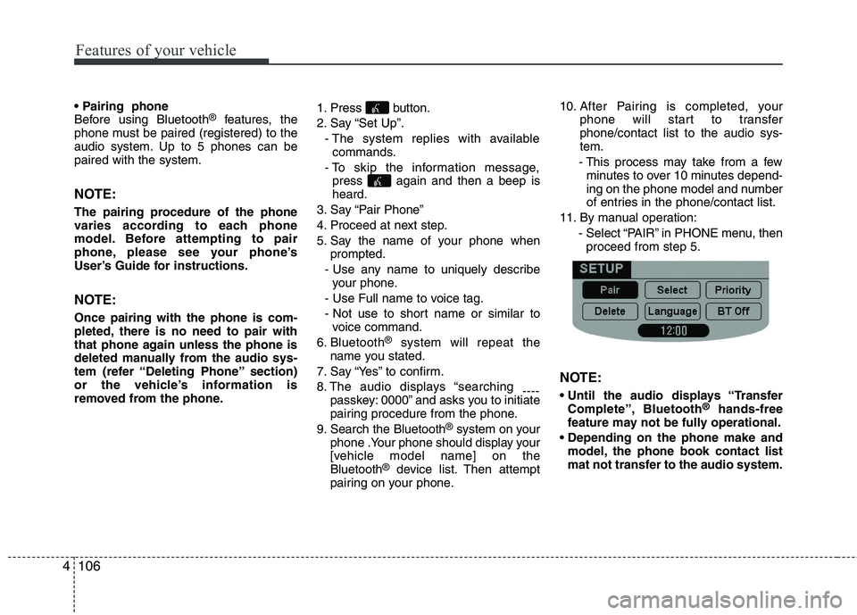HYUNDAI I10 2011  Owners Manual Features of your vehicle
106
4
Before using Bluetooth ®
features, the
phone must be paired (registered) to the 
audio system. Up to 5 phones can bepaired with the system. 
NOTE: 
The pairing procedur
