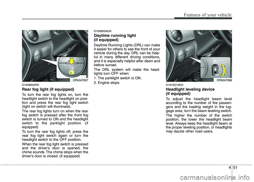 HYUNDAI I10 2009  Owners Manual 451
Features of your vehicle
D190800APA 
Rear fog light (if equipped)  
To turn the rear fog lights on, turn the 
headlight switch to the headlight on posi-
tion and press the rear fog light switch
(l
