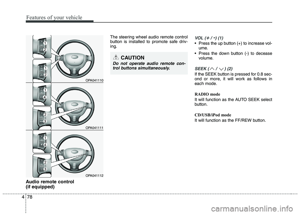 HYUNDAI I10 2008  Owners Manual Features of your vehicle
78
4
Audio remote control  (if equipped)  The steering wheel audio remote control 
button is installed to promote safe driv-ing.
VOL (+/ -) (1)
• Press the up button (+) to 