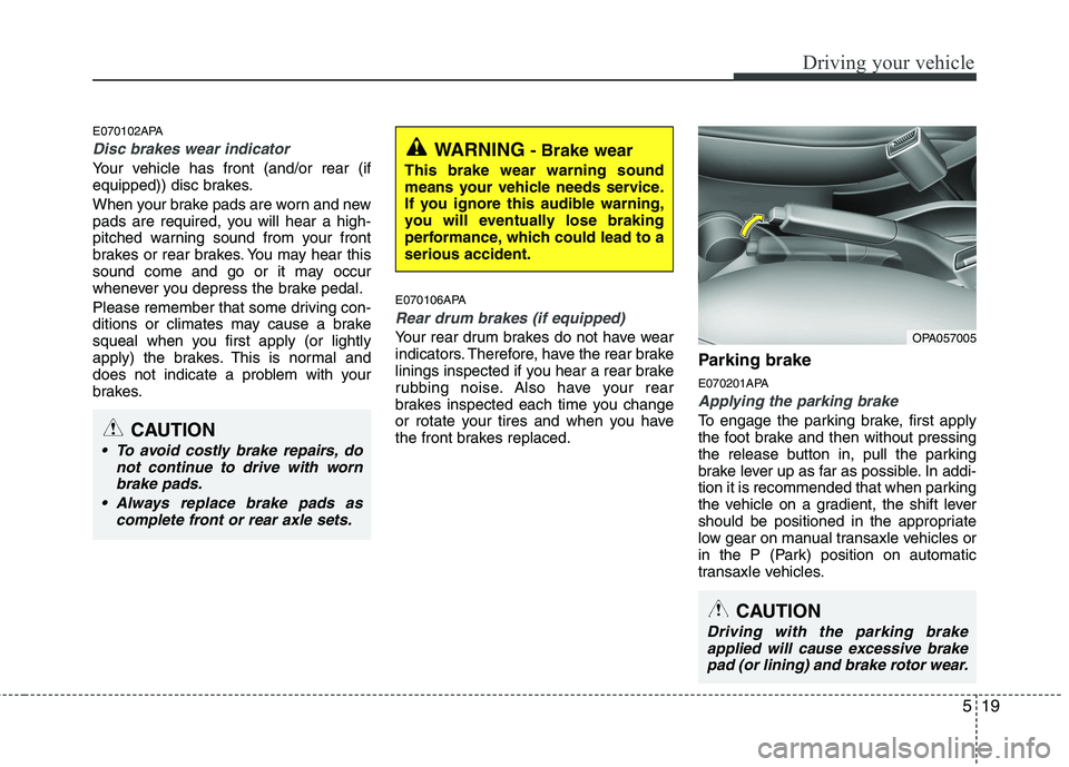 HYUNDAI I10 2007  Owners Manual 519
Driving your vehicle
E070102APA
Disc brakes wear indicator 
Your vehicle has front (and/or rear (if 
equipped)) disc brakes. 
When your brake pads are worn and new 
pads are required, you will hea