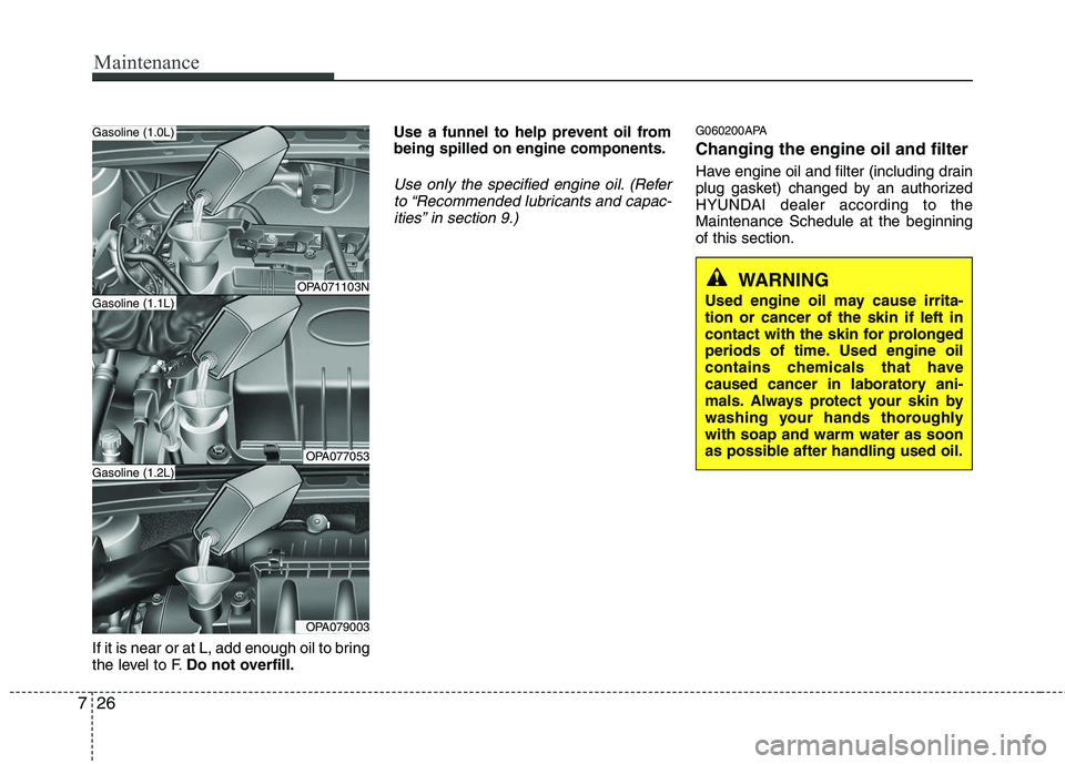 HYUNDAI I10 2007  Owners Manual Maintenance
26
7
If it is near or at L, add enough oil to bring 
the level to F. Do not overfill. Use a funnel to help prevent oil frombeing spilled on engine components.
Use only the specified engine