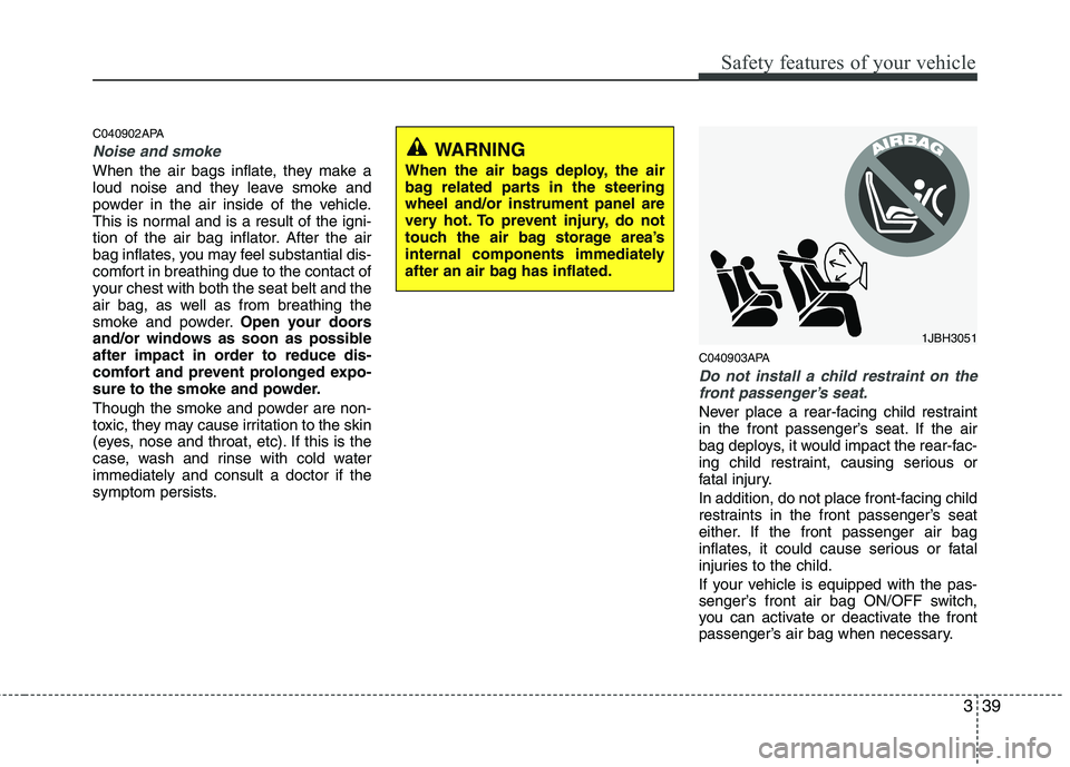 HYUNDAI I10 2007  Owners Manual 339
Safety features of your vehicle
C040902APA
Noise and smoke
When the air bags inflate, they make a 
loud noise and they leave smoke and
powder in the air inside of the vehicle.
This is normal and i