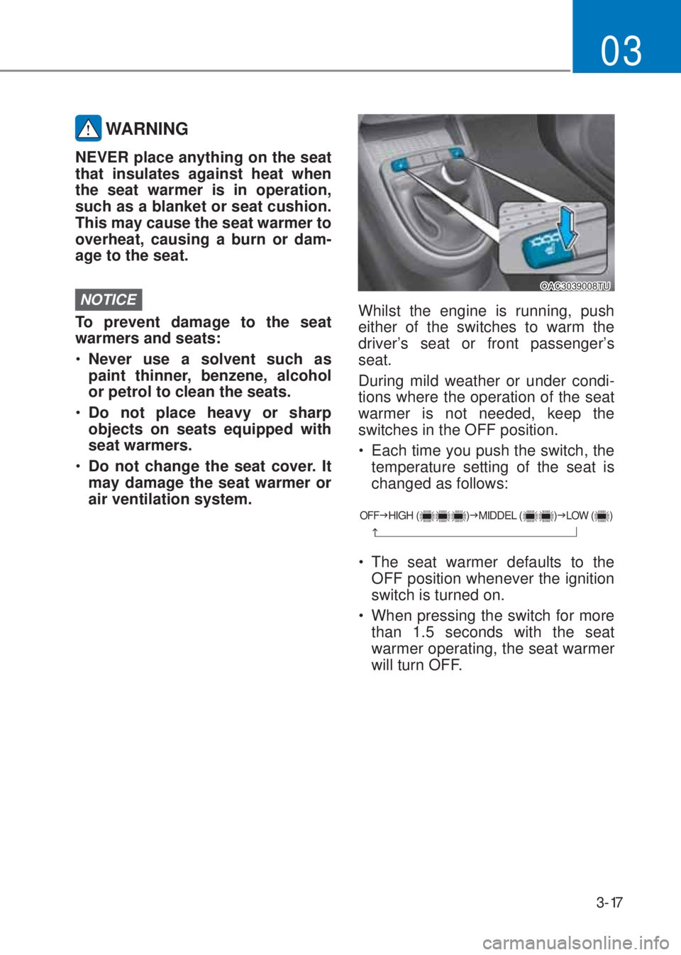 HYUNDAI I10 2021  Owners Manual 3-17
03
 WARNING
NEVER place anything on the seat 
that insulates against heat when 
the seat warmer is in operation, 
such as a blanket or seat cushion. 
This may cause the seat warmer to 
overheat, 