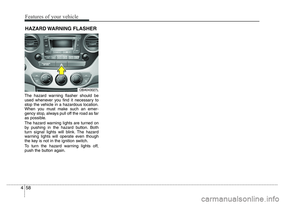 HYUNDAI I10 2013  Owners Manual Features of your vehicle
58 4
The hazard warning flasher should be
used whenever you find it necessary to
stop the vehicle in a hazardous location.
When you must make such an emer-
gency stop, always 