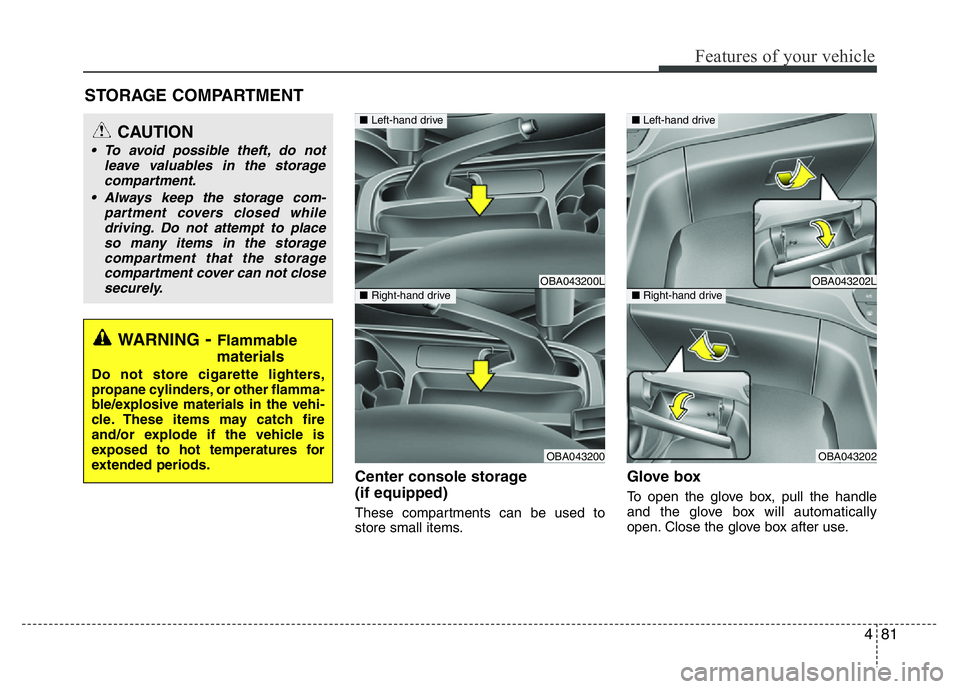 HYUNDAI I10 2013  Owners Manual 481
Features of your vehicle
Center console storage 
(if equipped)
These compartments can be used to
store small items.
Glove box
To open the glove box, pull the handle
and the glove box will automati