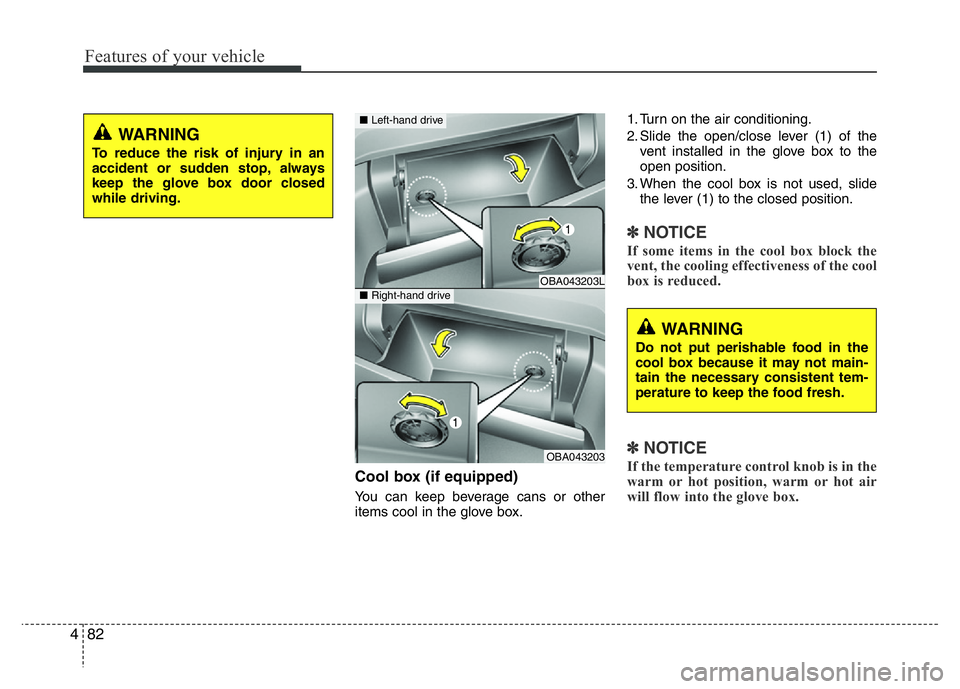 HYUNDAI I10 2013  Owners Manual Features of your vehicle
82 4
Cool box (if equipped)
You can keep beverage cans or other
items cool in the glove box.1. Turn on the air conditioning.
2. Slide the open/close lever (1) of the
vent inst
