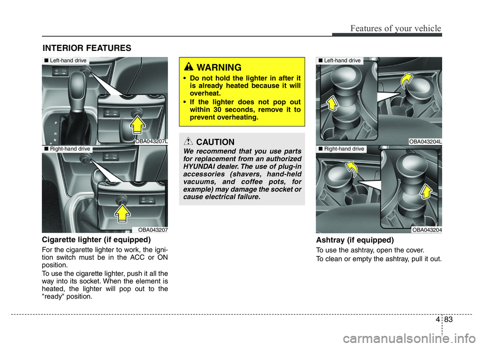HYUNDAI I10 2013  Owners Manual 483
Features of your vehicle
Cigarette lighter (if equipped)
For the cigarette lighter to work, the igni-
tion switch must be in the ACC or ON
position.
To use the cigarette lighter, push it all the
w