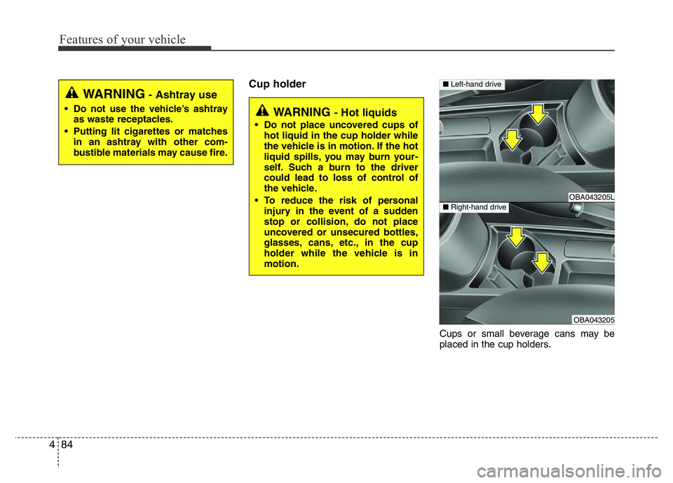 HYUNDAI I10 2013  Owners Manual Features of your vehicle
84 4
Cup holder
Cups or small beverage cans may be
placed in the cup holders.
WARNING - Hot liquids
• Do not place uncovered cups of
hot liquid in the cup holder while
the v