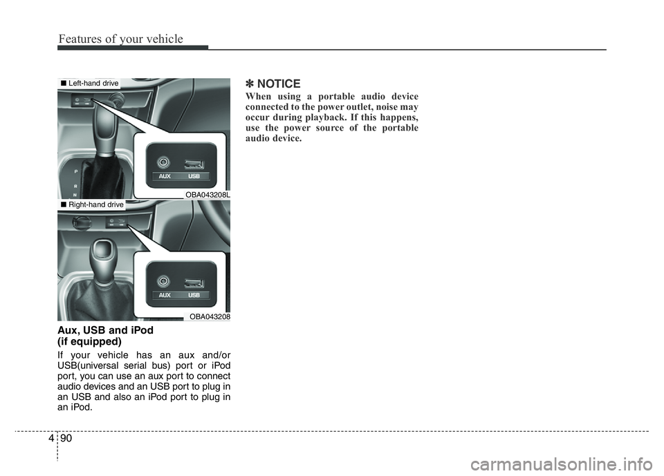 HYUNDAI I10 2013  Owners Manual Features of your vehicle
90 4
Aux, USB and iPod
(if equipped)
If your vehicle has an aux and/or
USB(universal serial bus) port or iPod
port, you can use an aux port to connect
audio devices and an USB